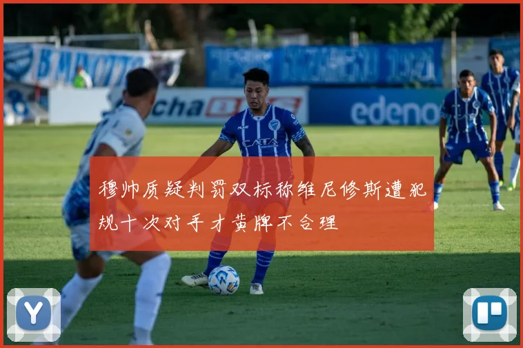 穆帅质疑判罚双标称维尼修斯遭犯规十次对手才黄牌不合理