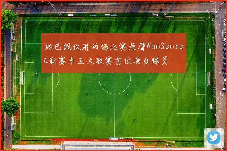 姆巴佩仅用两场比赛荣膺WhoScored新赛季五大联赛首位满分球员