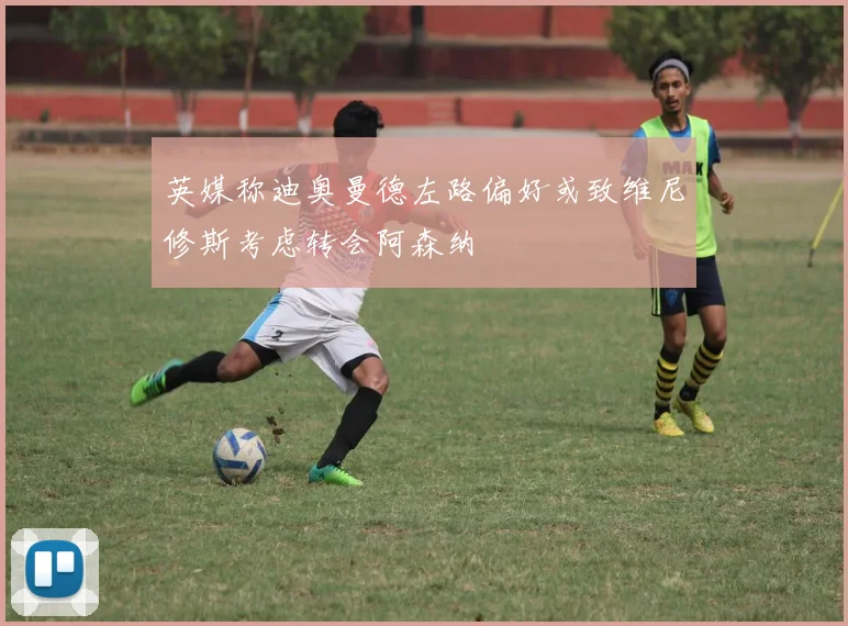 英媒称迪奥曼德左路偏好或致维尼修斯考虑转会阿森纳