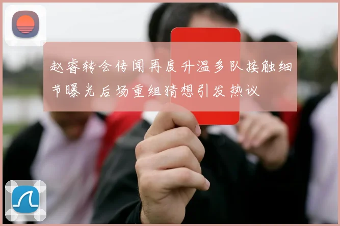 赵睿转会传闻再度升温多队接触细节曝光后场重组猜想引发热议