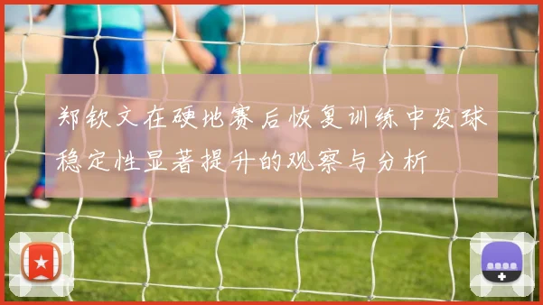 郑钦文在硬地赛后恢复训练中发球稳定性显著提升的观察与分析