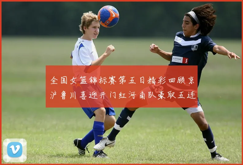 全国女篮锦标赛第五日精彩回顾京沪鲁川喜迎开门红河南队豪取五连胜